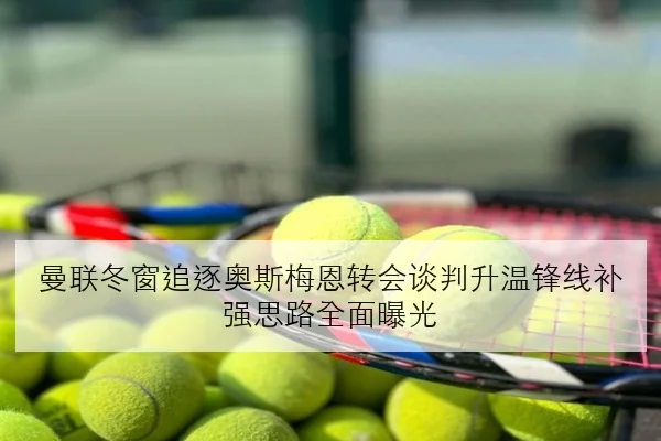 曼联冬窗追逐奥斯梅恩转会谈判升温锋线补强思路全面曝光